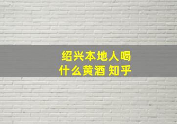 绍兴本地人喝什么黄酒 知乎